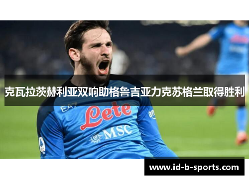 克瓦拉茨赫利亚双响助格鲁吉亚力克苏格兰取得胜利 克瓦拉茨赫利亚双响助格鲁吉亚力克苏格兰取得胜利