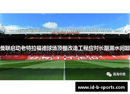 曼联启动老特拉福德球场顶棚改造工程应对长期漏水问题 曼联启动老特拉福德球场顶棚改造工程应对长期漏水问题