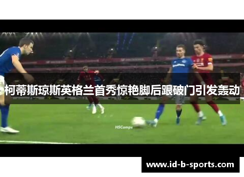 柯蒂斯琼斯英格兰首秀惊艳脚后跟破门引发轰动