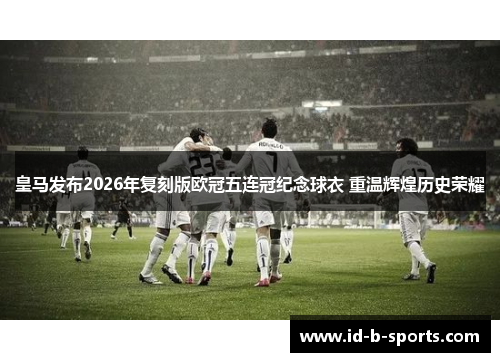 皇马发布2026年复刻版欧冠五连冠纪念球衣 重温辉煌历史荣耀 皇马发布2026年复刻版欧冠五连冠纪念球衣 重温辉煌历史荣耀