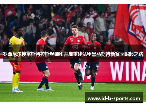 罗西尼尔接掌斯特拉斯堡帅印开启重建法甲黑马期待新赛季崛起之路 罗西尼尔接掌斯特拉斯堡帅印开启重建法甲黑马期待新赛季崛起之路